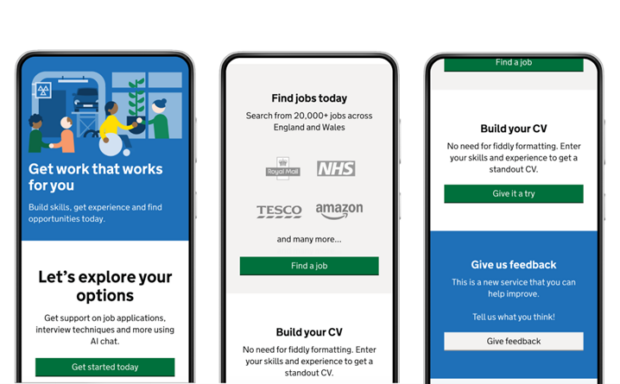 Three smartphone screens displaying a job search service interface.
The left screen shows an illustration of people interacting with work-related scenes above the text “Get work that works for you.” Below, it reads “Build skills, get experience and find opportunities today.” A section titled “Let’s explore your options” explains support for job applications, interview techniques, and AI chat, with a green “Get started today” button.
The centre screen shows “Find jobs today” with “Search from 20,000+ jobs across England and Wales” and logos of employers including Royal Mail, NHS, Tesco, and Amazon. A green “Find a job” button appears below, followed by a “Build your CV” section explaining users can enter their skills and experience to create a standout CV.
The right screen shows a “Find a job” header with a “Build your CV” section encouraging users to try the tool, followed by a blue panel titled “Give us feedback,” inviting users to share their thoughts, with a “Give feedback” button.